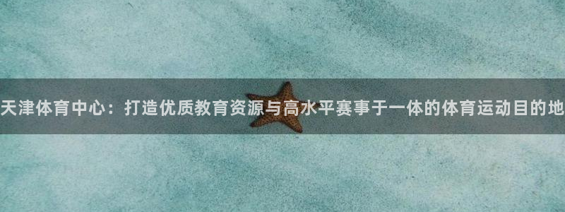 乐视体育有掼蛋吗：天津体育中心：打造优质教育资源与高水平赛事于一体的体育运动目的地