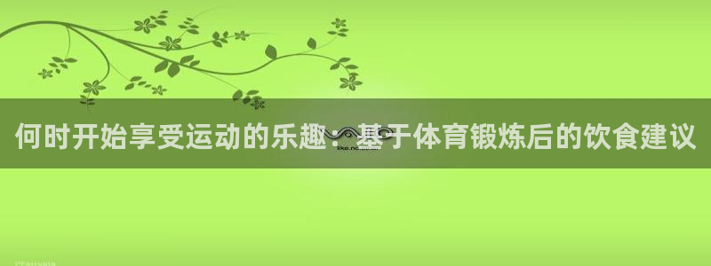 乐视体育解说员是谁：何时开始享受运动的乐趣：基于体育锻炼后的饮食建议